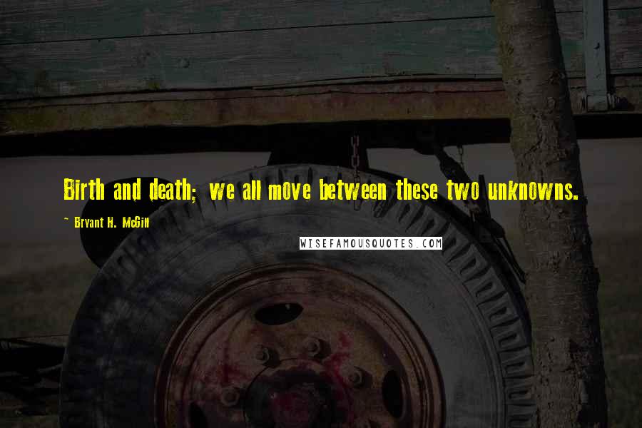 Bryant H. McGill Quotes: Birth and death; we all move between these two unknowns.