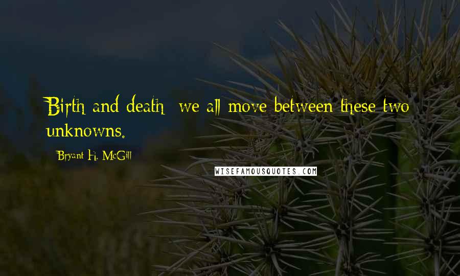 Bryant H. McGill Quotes: Birth and death; we all move between these two unknowns.