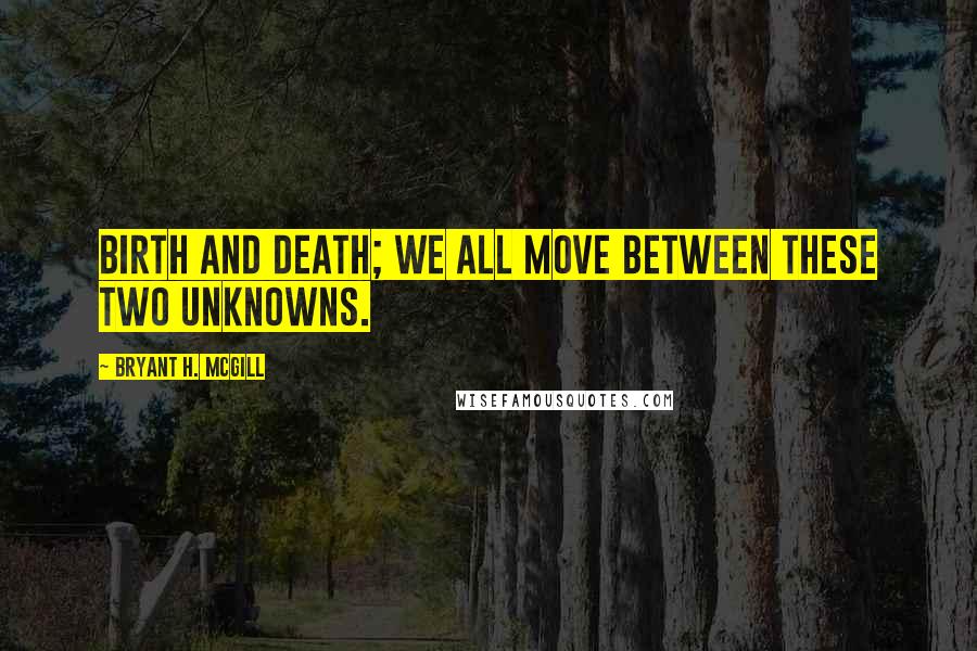 Bryant H. McGill Quotes: Birth and death; we all move between these two unknowns.