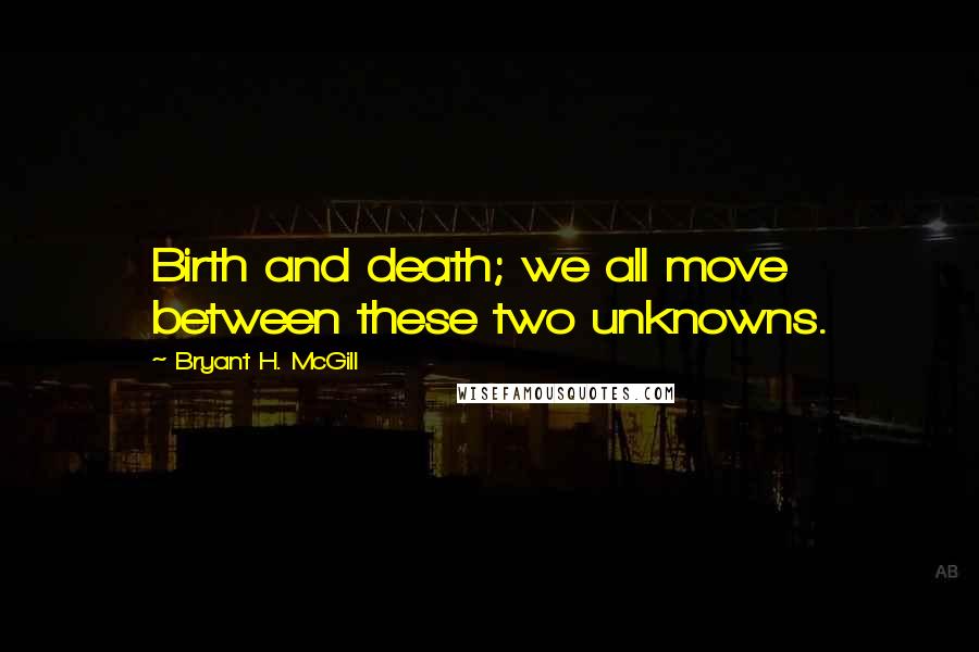 Bryant H. McGill Quotes: Birth and death; we all move between these two unknowns.