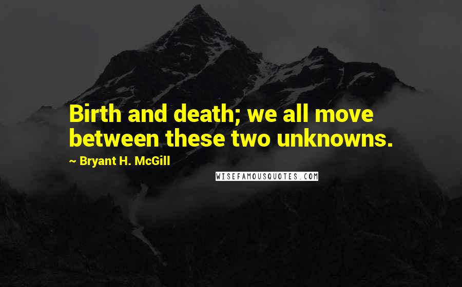Bryant H. McGill Quotes: Birth and death; we all move between these two unknowns.