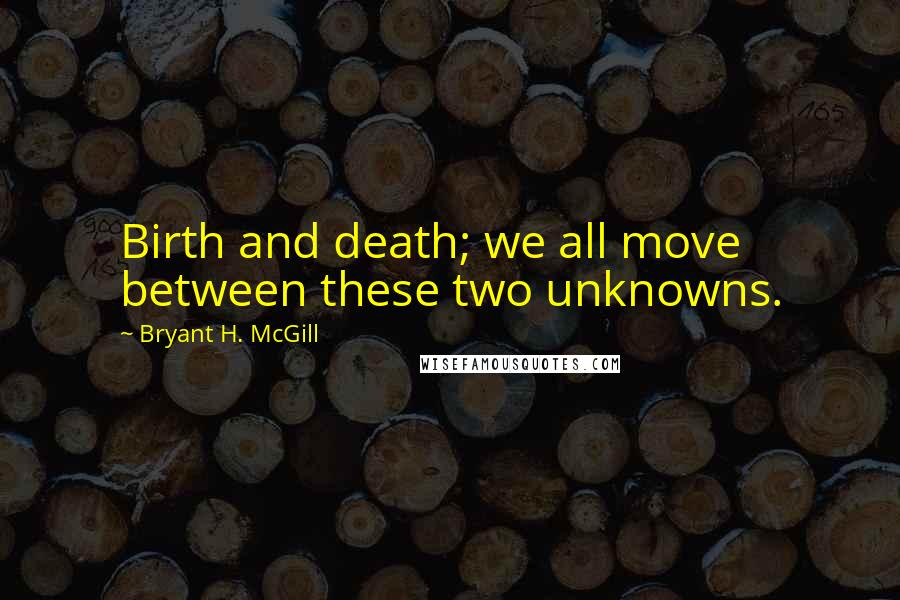 Bryant H. McGill Quotes: Birth and death; we all move between these two unknowns.