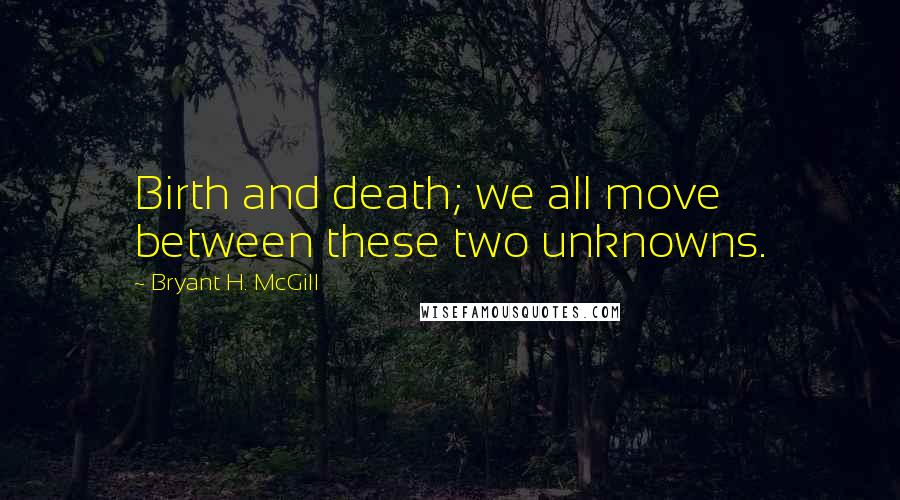 Bryant H. McGill Quotes: Birth and death; we all move between these two unknowns.