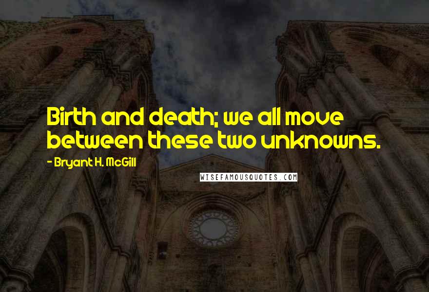 Bryant H. McGill Quotes: Birth and death; we all move between these two unknowns.