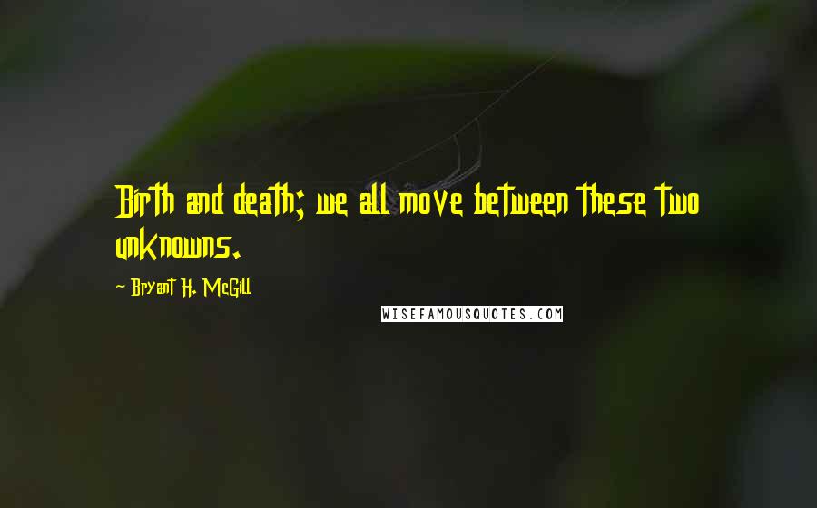 Bryant H. McGill Quotes: Birth and death; we all move between these two unknowns.