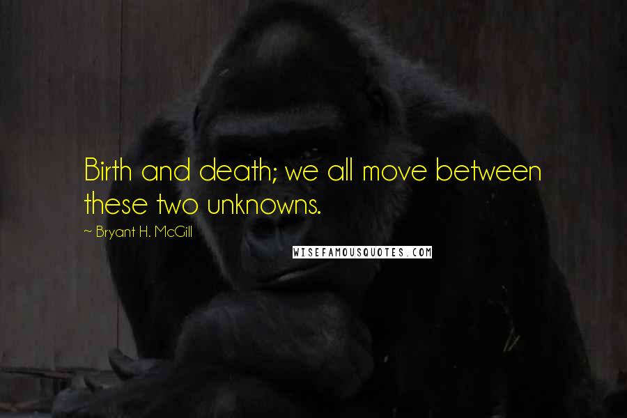 Bryant H. McGill Quotes: Birth and death; we all move between these two unknowns.