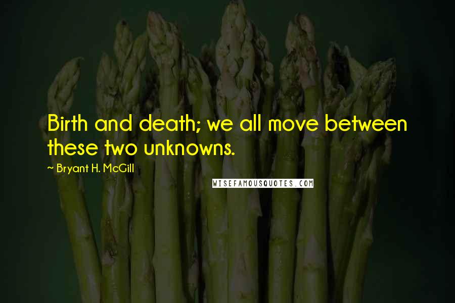 Bryant H. McGill Quotes: Birth and death; we all move between these two unknowns.