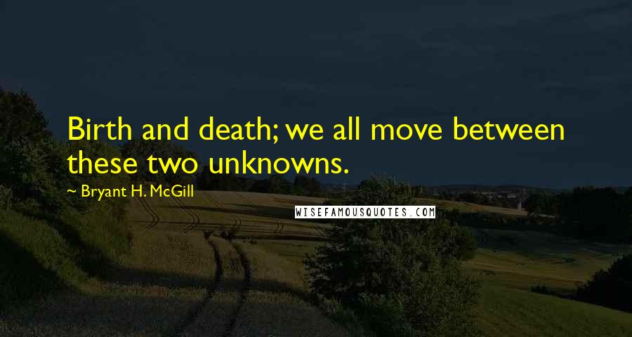 Bryant H. McGill Quotes: Birth and death; we all move between these two unknowns.