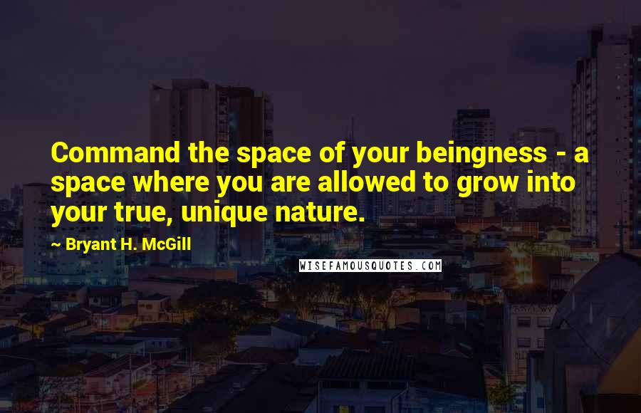 Bryant H. McGill Quotes: Command the space of your beingness - a space where you are allowed to grow into your true, unique nature.