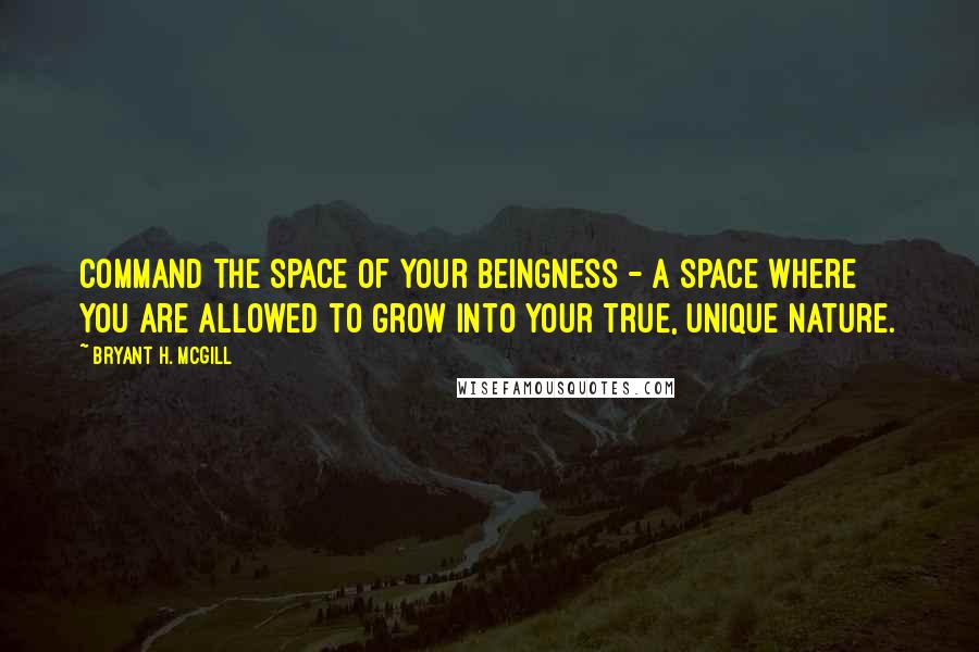 Bryant H. McGill Quotes: Command the space of your beingness - a space where you are allowed to grow into your true, unique nature.