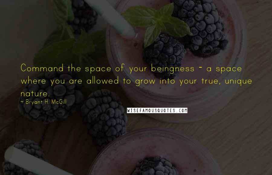 Bryant H. McGill Quotes: Command the space of your beingness - a space where you are allowed to grow into your true, unique nature.