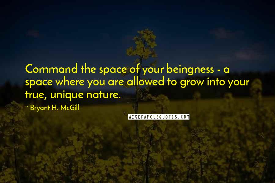 Bryant H. McGill Quotes: Command the space of your beingness - a space where you are allowed to grow into your true, unique nature.