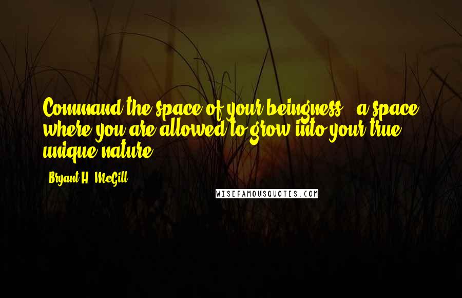 Bryant H. McGill Quotes: Command the space of your beingness - a space where you are allowed to grow into your true, unique nature.