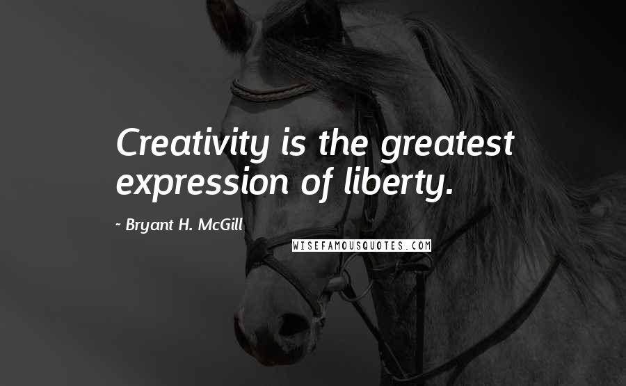 Bryant H. McGill Quotes: Creativity is the greatest expression of liberty.