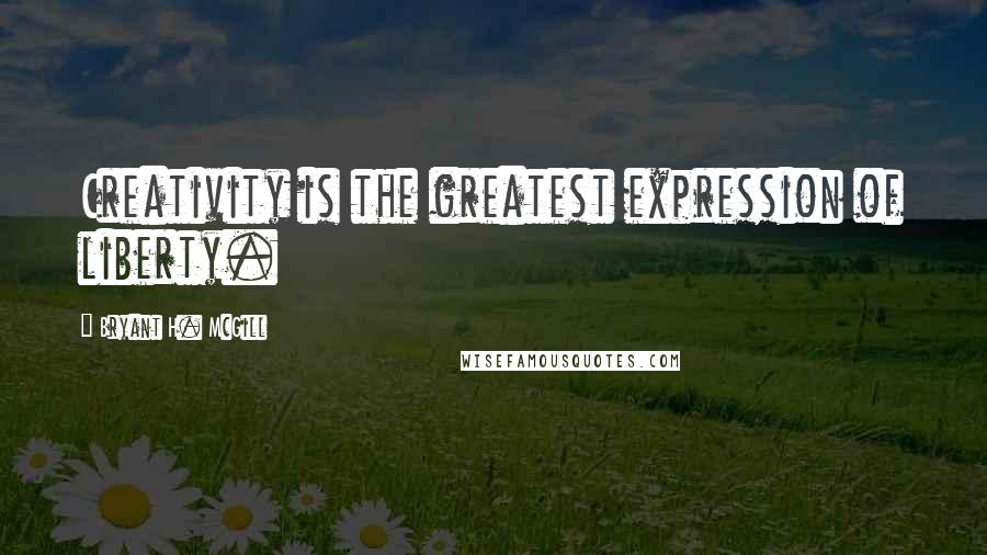 Bryant H. McGill Quotes: Creativity is the greatest expression of liberty.