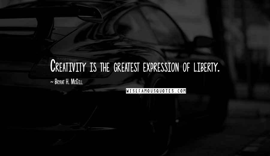 Bryant H. McGill Quotes: Creativity is the greatest expression of liberty.