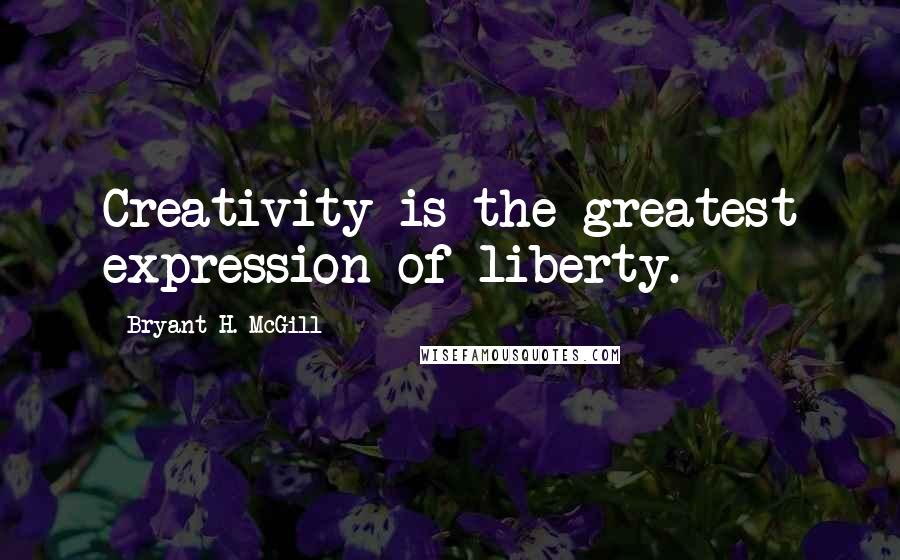 Bryant H. McGill Quotes: Creativity is the greatest expression of liberty.