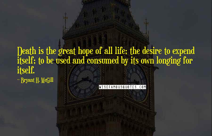 Bryant H. McGill Quotes: Death is the great hope of all life; the desire to expend itself; to be used and consumed by its own longing for itself.