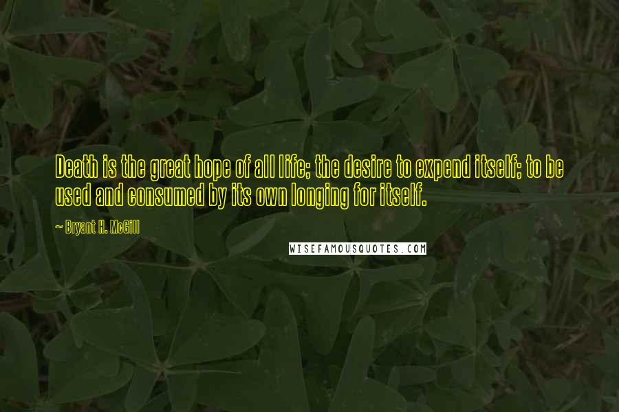 Bryant H. McGill Quotes: Death is the great hope of all life; the desire to expend itself; to be used and consumed by its own longing for itself.