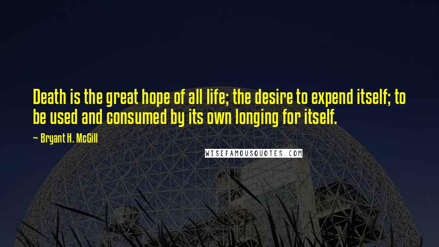 Bryant H. McGill Quotes: Death is the great hope of all life; the desire to expend itself; to be used and consumed by its own longing for itself.