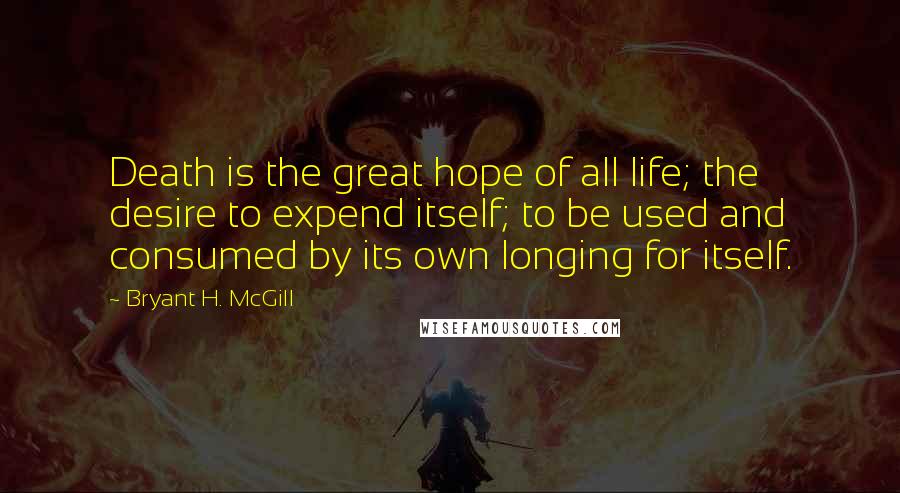 Bryant H. McGill Quotes: Death is the great hope of all life; the desire to expend itself; to be used and consumed by its own longing for itself.