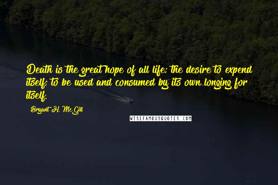 Bryant H. McGill Quotes: Death is the great hope of all life; the desire to expend itself; to be used and consumed by its own longing for itself.