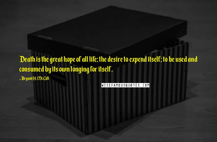 Bryant H. McGill Quotes: Death is the great hope of all life; the desire to expend itself; to be used and consumed by its own longing for itself.