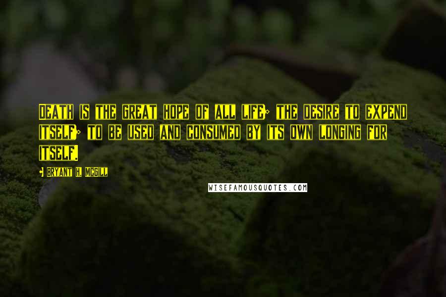 Bryant H. McGill Quotes: Death is the great hope of all life; the desire to expend itself; to be used and consumed by its own longing for itself.