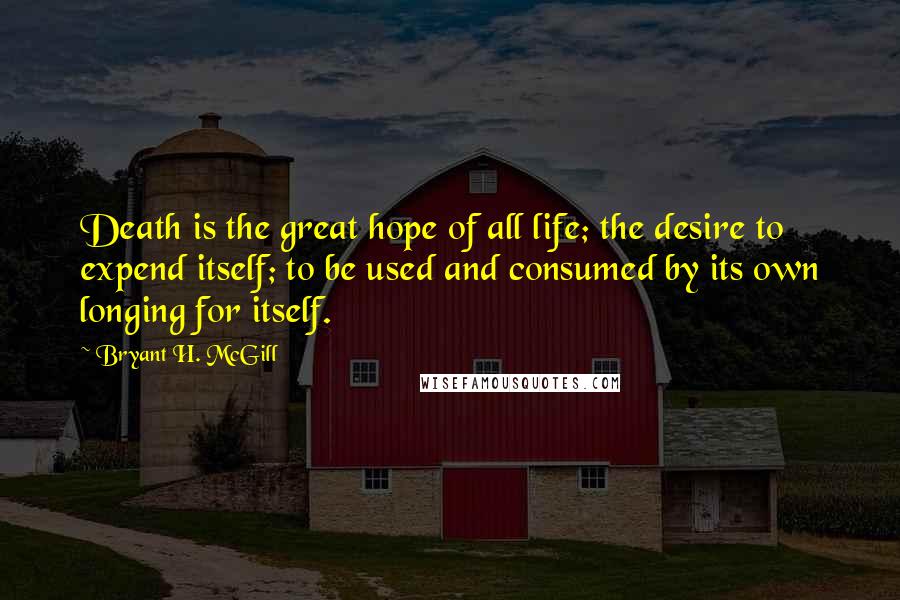 Bryant H. McGill Quotes: Death is the great hope of all life; the desire to expend itself; to be used and consumed by its own longing for itself.
