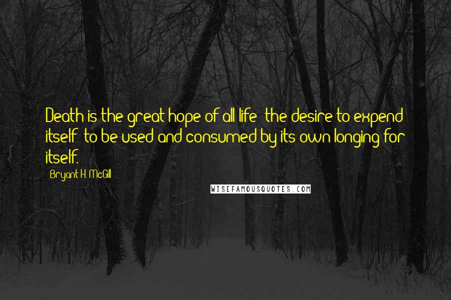 Bryant H. McGill Quotes: Death is the great hope of all life; the desire to expend itself; to be used and consumed by its own longing for itself.