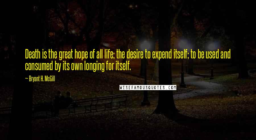 Bryant H. McGill Quotes: Death is the great hope of all life; the desire to expend itself; to be used and consumed by its own longing for itself.