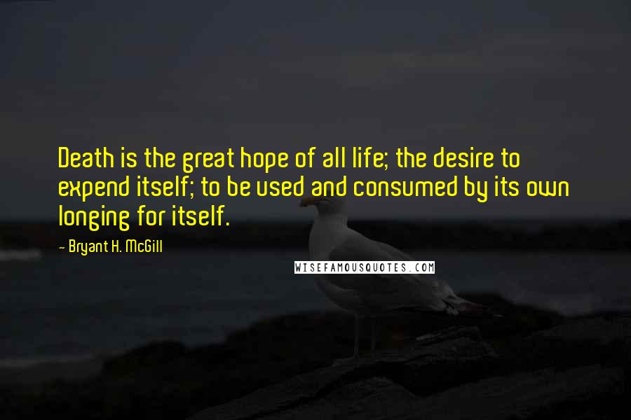 Bryant H. McGill Quotes: Death is the great hope of all life; the desire to expend itself; to be used and consumed by its own longing for itself.