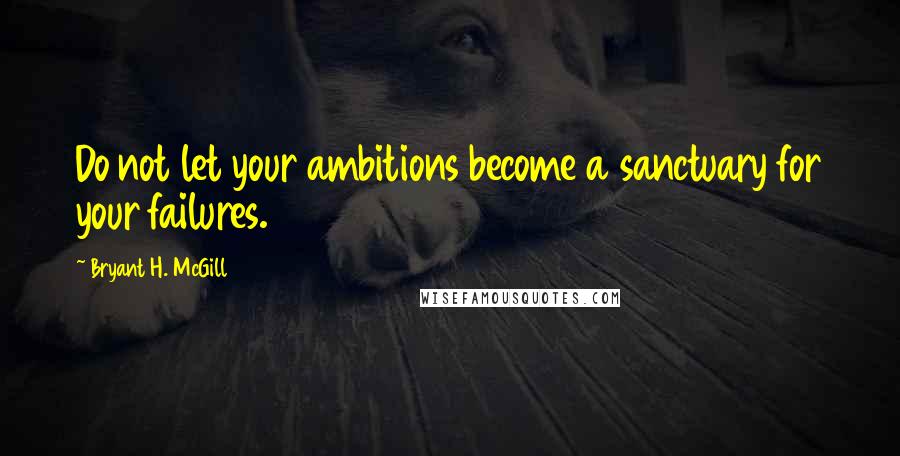 Bryant H. McGill Quotes: Do not let your ambitions become a sanctuary for your failures.