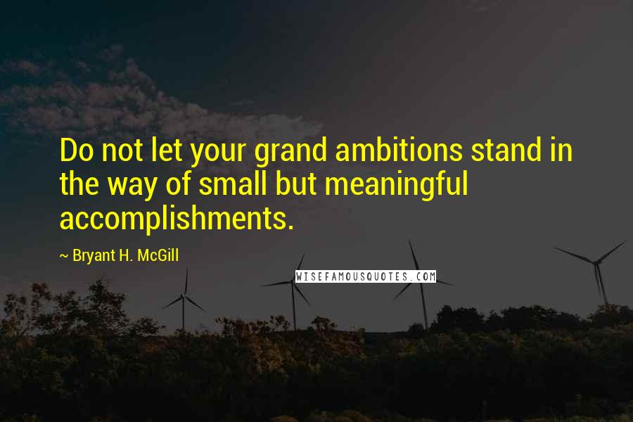 Bryant H. McGill Quotes: Do not let your grand ambitions stand in the way of small but meaningful accomplishments.