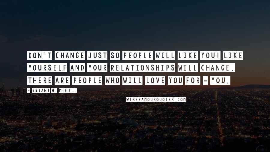 Bryant H. McGill Quotes: Don't change just so people will like you! Like yourself and your relationships will change. There are people who will love you for - YOU.