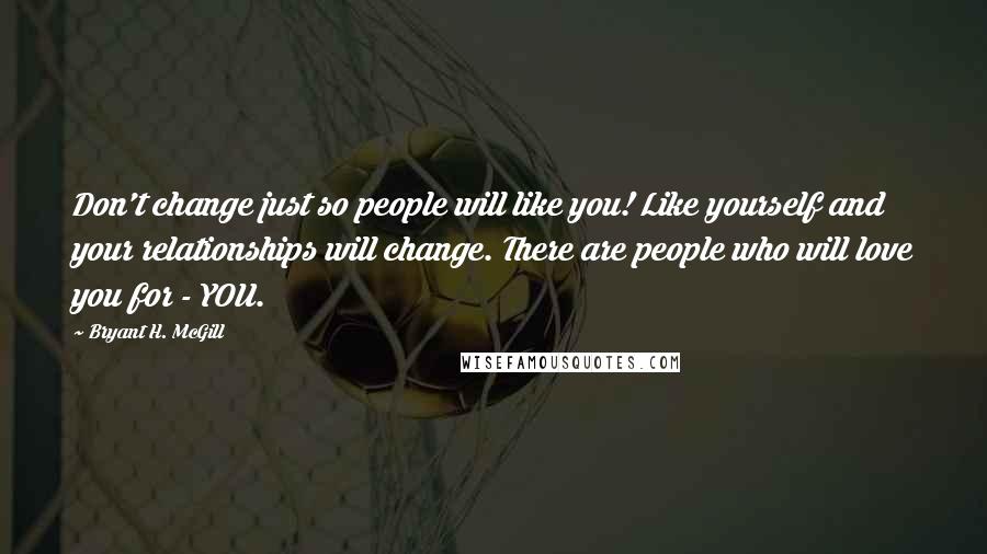 Bryant H. McGill Quotes: Don't change just so people will like you! Like yourself and your relationships will change. There are people who will love you for - YOU.