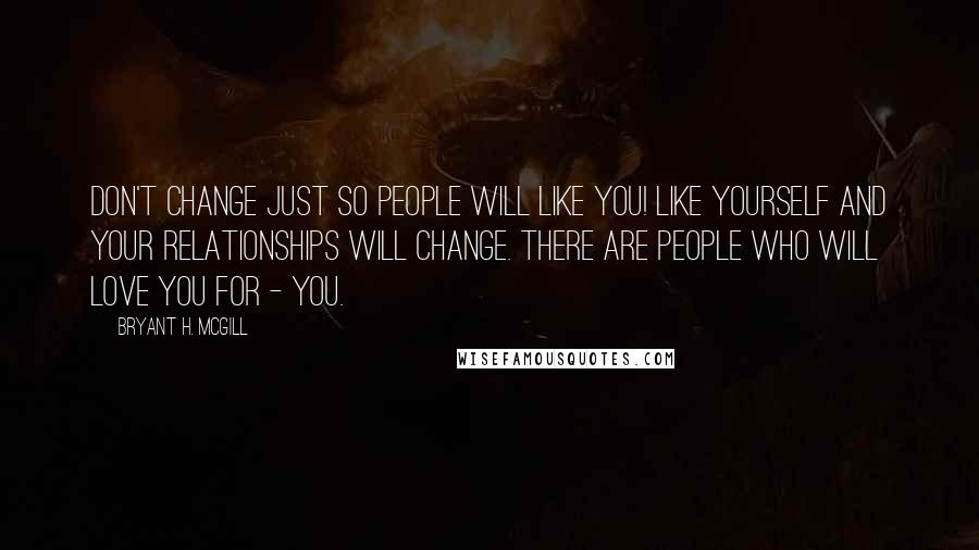 Bryant H. McGill Quotes: Don't change just so people will like you! Like yourself and your relationships will change. There are people who will love you for - YOU.