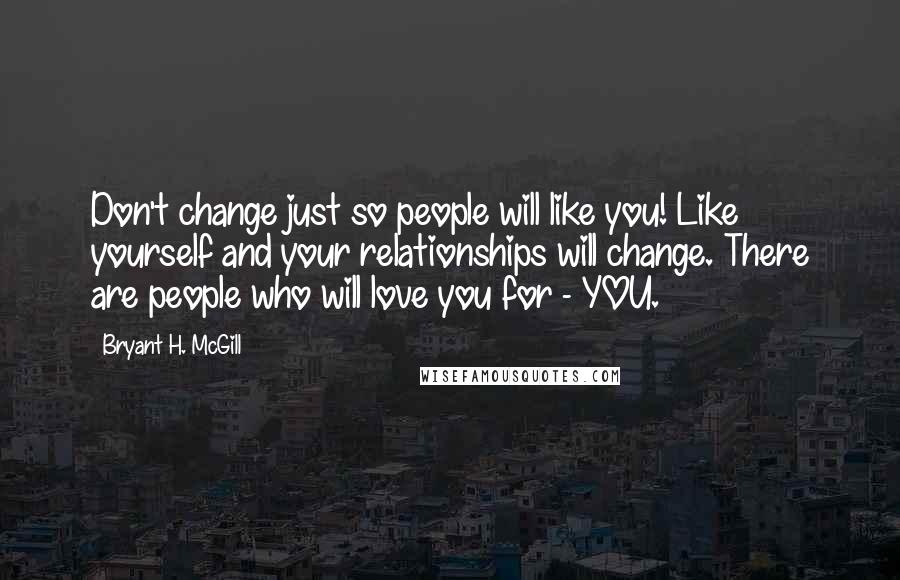 Bryant H. McGill Quotes: Don't change just so people will like you! Like yourself and your relationships will change. There are people who will love you for - YOU.