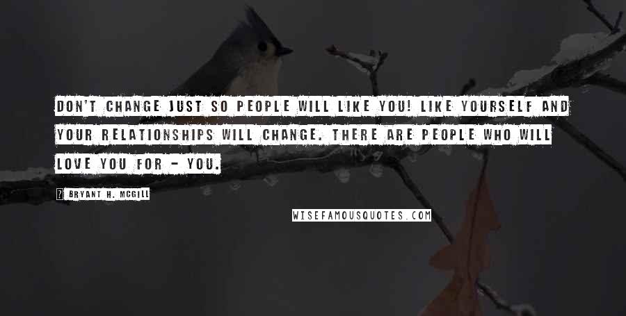 Bryant H. McGill Quotes: Don't change just so people will like you! Like yourself and your relationships will change. There are people who will love you for - YOU.