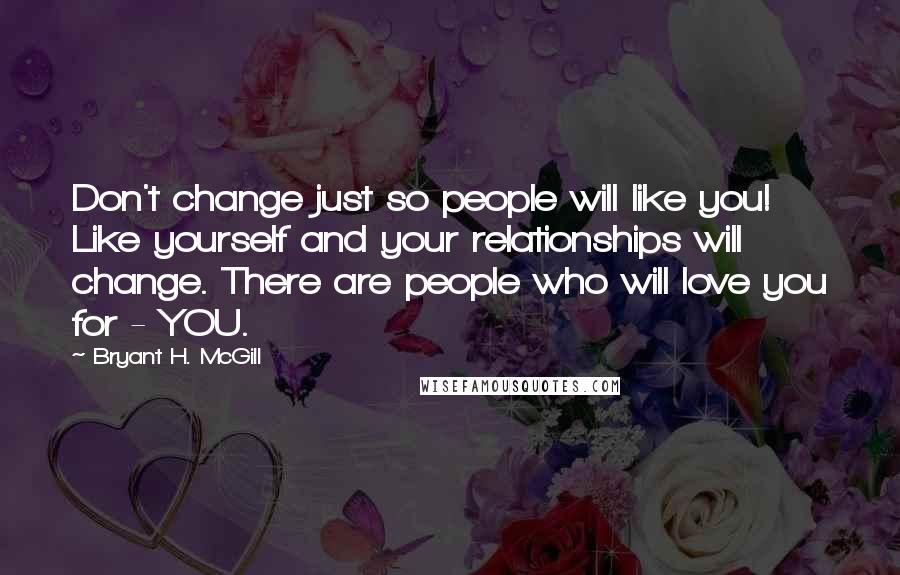 Bryant H. McGill Quotes: Don't change just so people will like you! Like yourself and your relationships will change. There are people who will love you for - YOU.