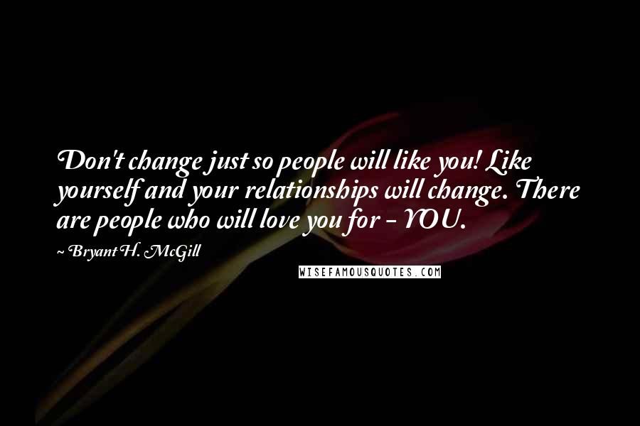Bryant H. McGill Quotes: Don't change just so people will like you! Like yourself and your relationships will change. There are people who will love you for - YOU.