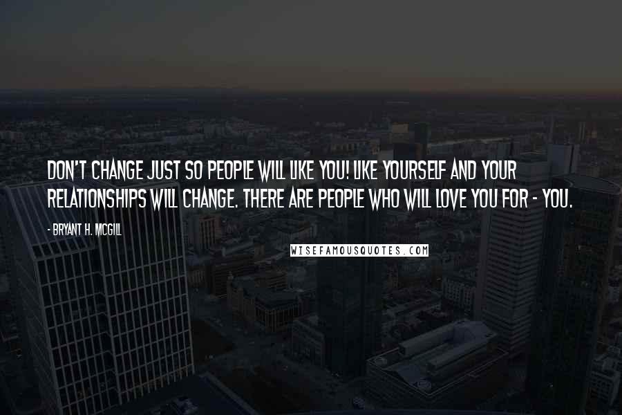 Bryant H. McGill Quotes: Don't change just so people will like you! Like yourself and your relationships will change. There are people who will love you for - YOU.