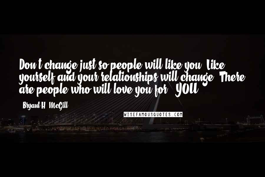 Bryant H. McGill Quotes: Don't change just so people will like you! Like yourself and your relationships will change. There are people who will love you for - YOU.