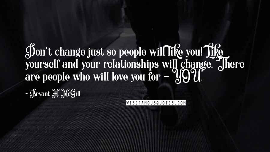 Bryant H. McGill Quotes: Don't change just so people will like you! Like yourself and your relationships will change. There are people who will love you for - YOU.