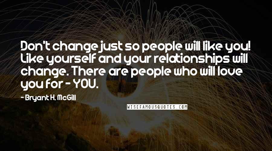 Bryant H. McGill Quotes: Don't change just so people will like you! Like yourself and your relationships will change. There are people who will love you for - YOU.