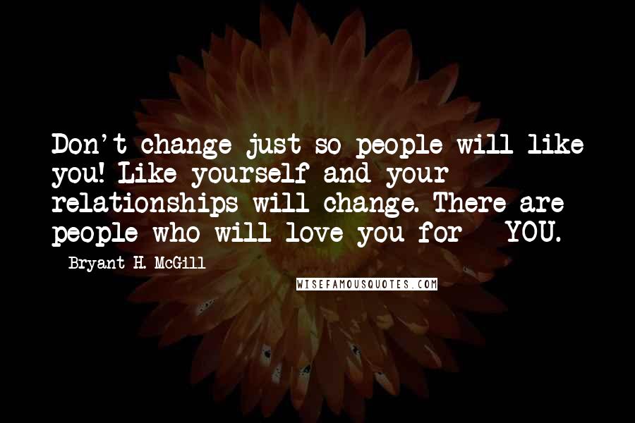 Bryant H. McGill Quotes: Don't change just so people will like you! Like yourself and your relationships will change. There are people who will love you for - YOU.