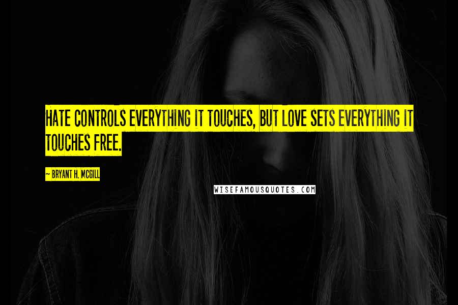 Bryant H. McGill Quotes: Hate controls everything it touches, but love sets everything it touches free.