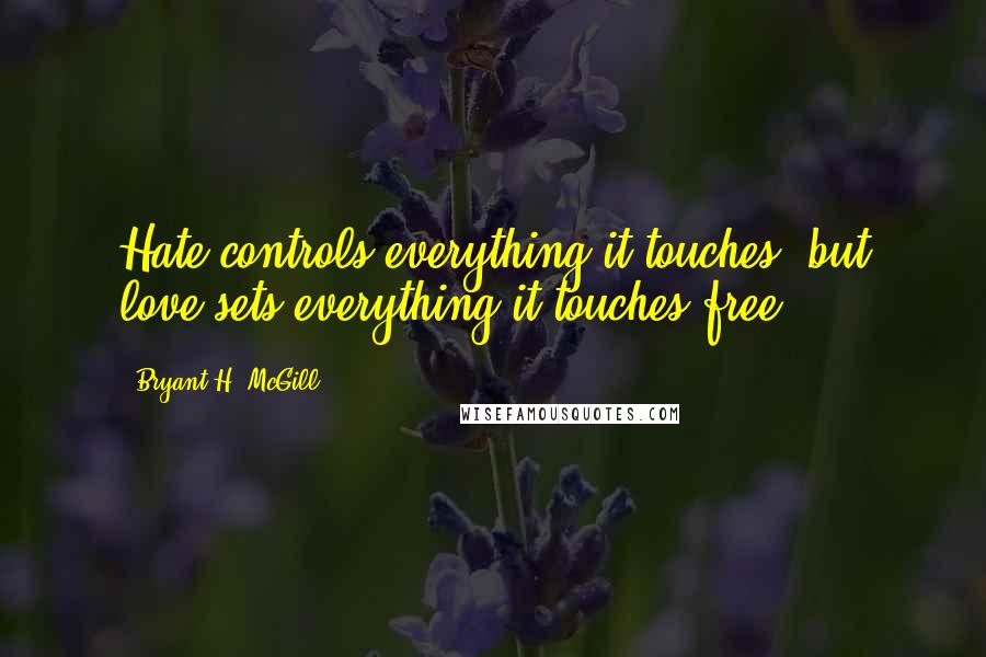 Bryant H. McGill Quotes: Hate controls everything it touches, but love sets everything it touches free.