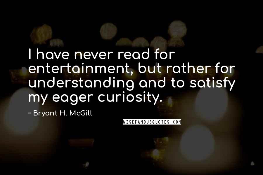 Bryant H. McGill Quotes: I have never read for entertainment, but rather for understanding and to satisfy my eager curiosity.