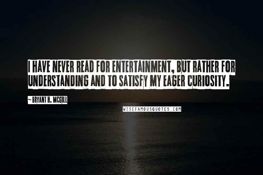 Bryant H. McGill Quotes: I have never read for entertainment, but rather for understanding and to satisfy my eager curiosity.